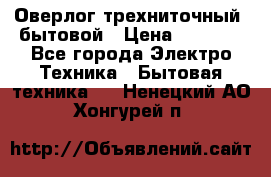 Оверлог трехниточный, бытовой › Цена ­ 2 800 - Все города Электро-Техника » Бытовая техника   . Ненецкий АО,Хонгурей п.